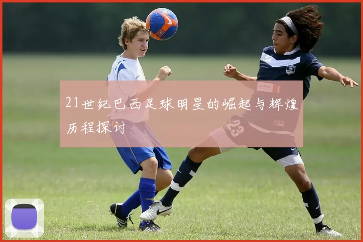 21世纪巴西足球明星的崛起与辉煌历程探讨