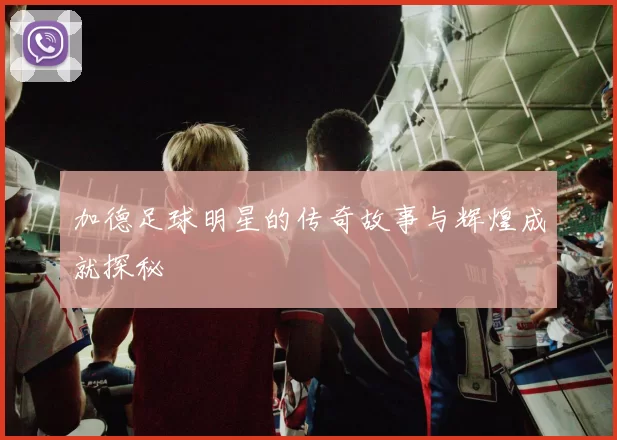 加德足球明星的传奇故事与辉煌成就探秘