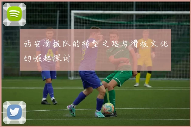 西安滑板队的转型之路与滑板文化的崛起探讨