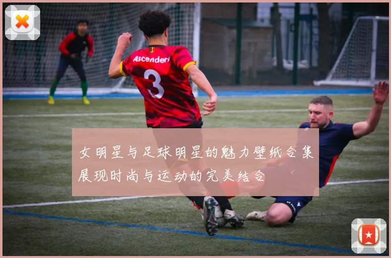 女明星与足球明星的魅力壁纸合集展现时尚与运动的完美结合
