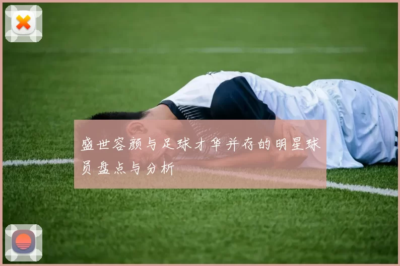 盛世容颜与足球才华并存的明星球员盘点与分析