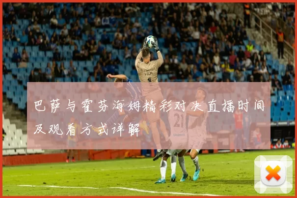 巴萨与霍芬海姆精彩对决直播时间及观看方式详解