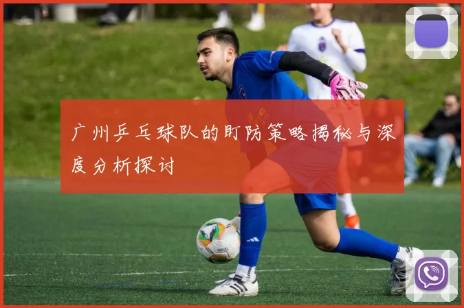 广州乒乓球队的盯防策略揭秘与深度分析探讨