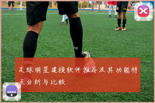 足球明星建模软件推荐及其功能特点分析与比较