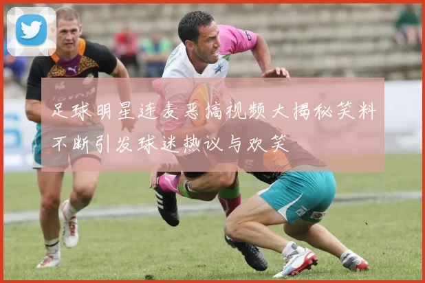 足球明星连麦恶搞视频大揭秘笑料不断引发球迷热议与欢笑