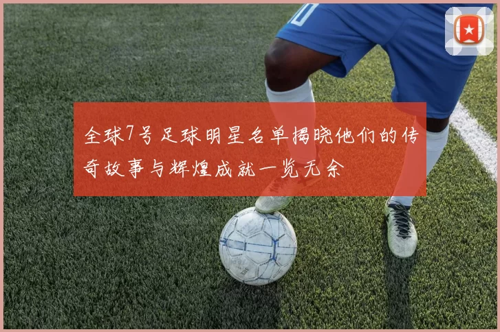 全球7号足球明星名单揭晓他们的传奇故事与辉煌成就一览无余