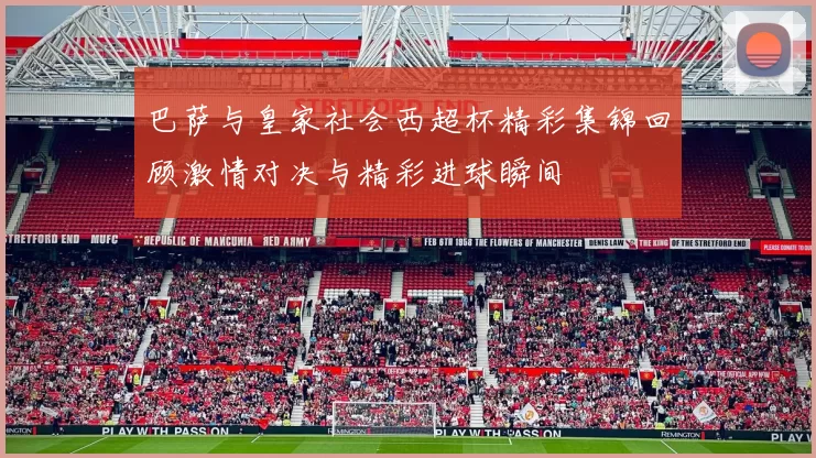 巴萨与皇家社会西超杯精彩集锦回顾激情对决与精彩进球瞬间