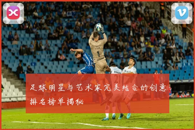 足球明星与艺术家完美结合的创意排名榜单揭秘