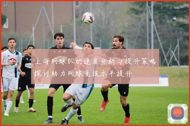 上海网球队的速度分析与提升策略探讨助力网球竞技水平提升