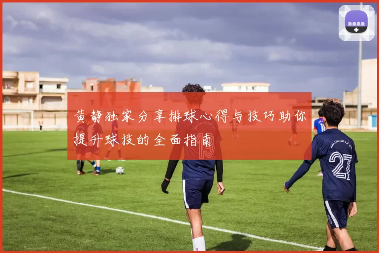 黄静独家分享排球心得与技巧助你提升球技的全面指南