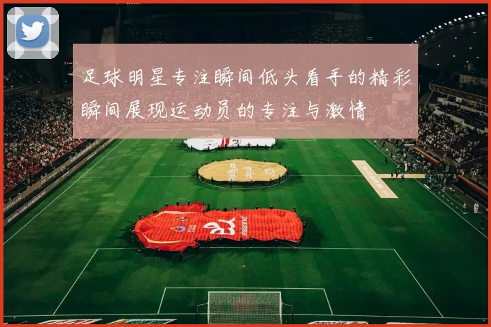 足球明星专注瞬间低头看手的精彩瞬间展现运动员的专注与激情