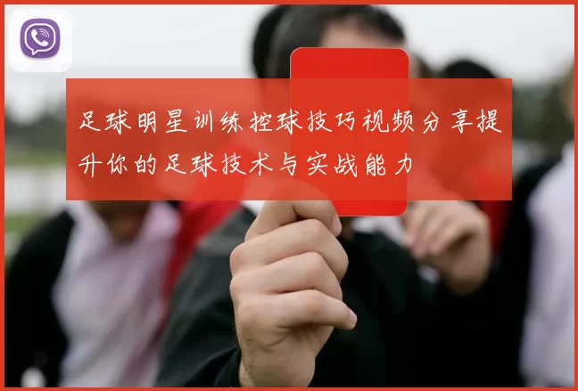 足球明星训练控球技巧视频分享提升你的足球技术与实战能力