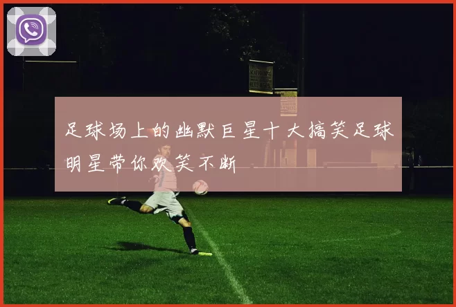 足球场上的幽默巨星十大搞笑足球明星带你欢笑不断