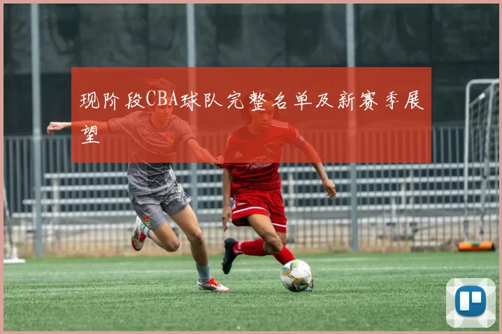 现阶段CBA球队完整名单及新赛季展望
