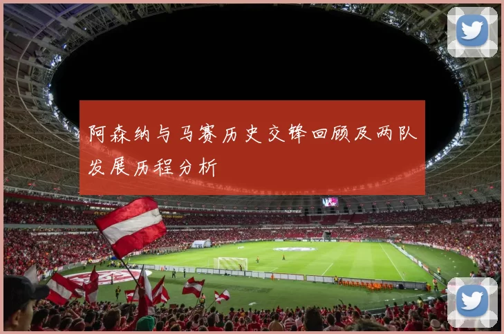 阿森纳与马赛历史交锋回顾及两队发展历程分析