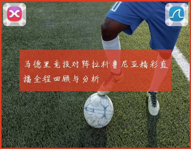马德里竞技对阵拉科鲁尼亚精彩直播全程回顾与分析