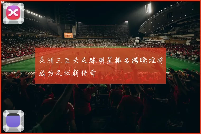 美洲三巨头足球明星排名揭晓谁将成为足坛新传奇
