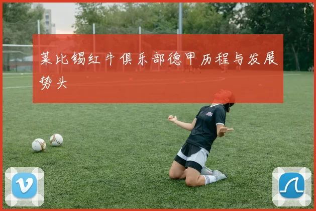 莱比锡红牛俱乐部德甲历程与发展势头