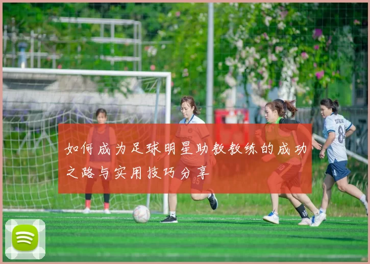 如何成为足球明星助教教练的成功之路与实用技巧分享