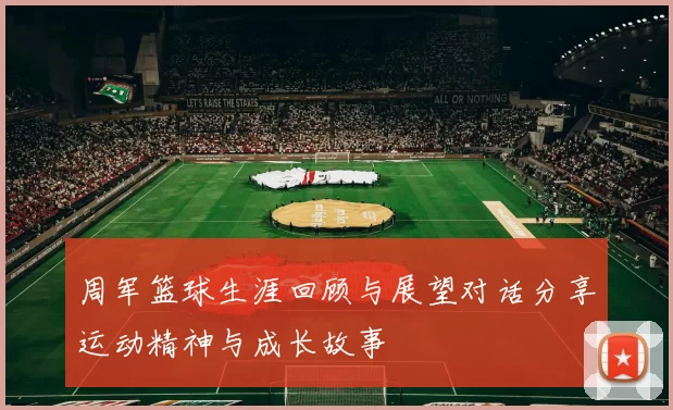 周军篮球生涯回顾与展望对话分享运动精神与成长故事