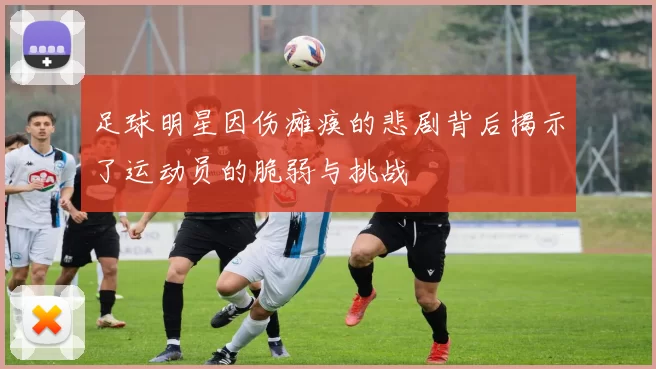 足球明星因伤瘫痪的悲剧背后揭示了运动员的脆弱与挑战