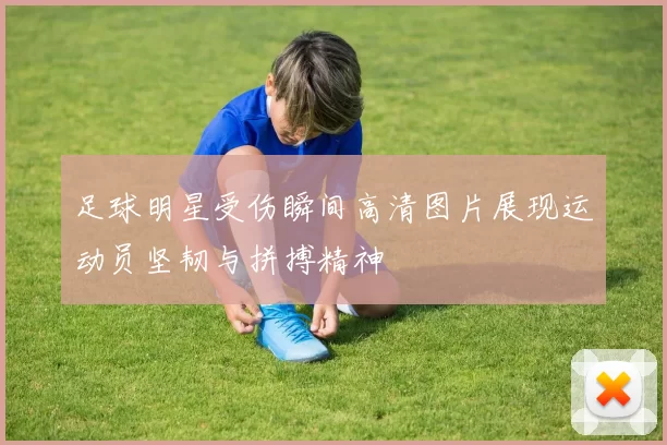 足球明星受伤瞬间高清图片展现运动员坚韧与拼搏精神