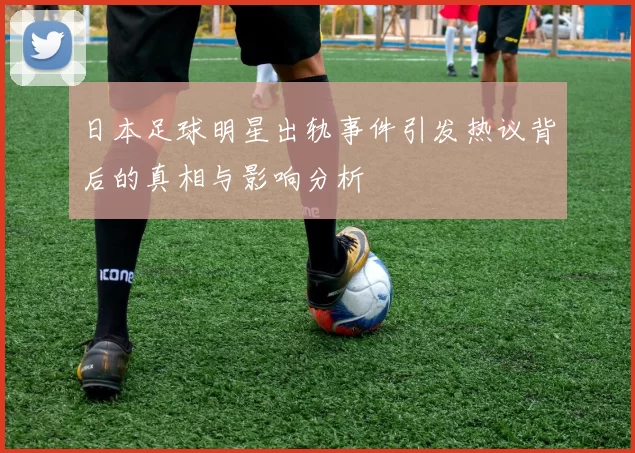 日本足球明星出轨事件引发热议背后的真相与影响分析