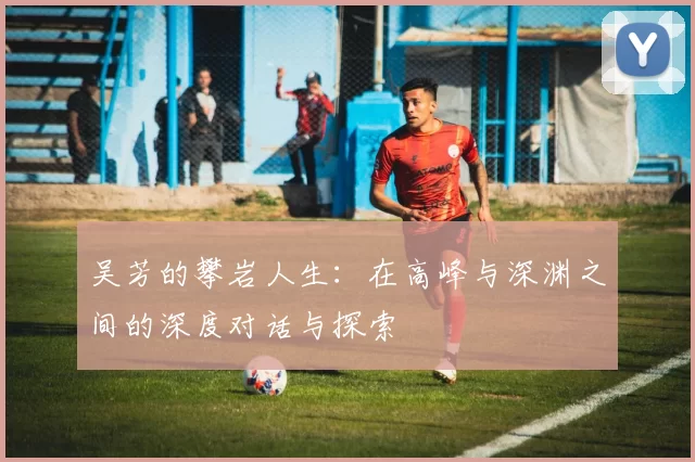 吴芳的攀岩人生：在高峰与深渊之间的深度对话与探索