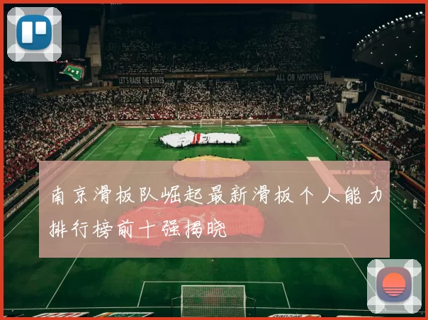 南京滑板队崛起最新滑板个人能力排行榜前十强揭晓