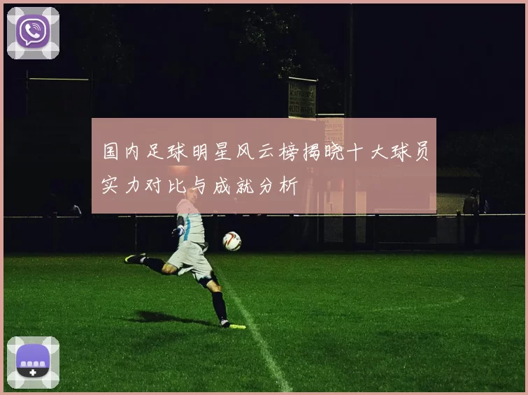 国内足球明星风云榜揭晓十大球员实力对比与成就分析