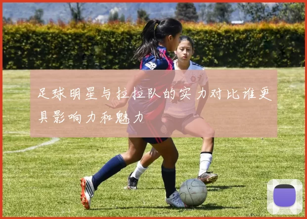 足球明星与拉拉队的实力对比谁更具影响力和魅力
