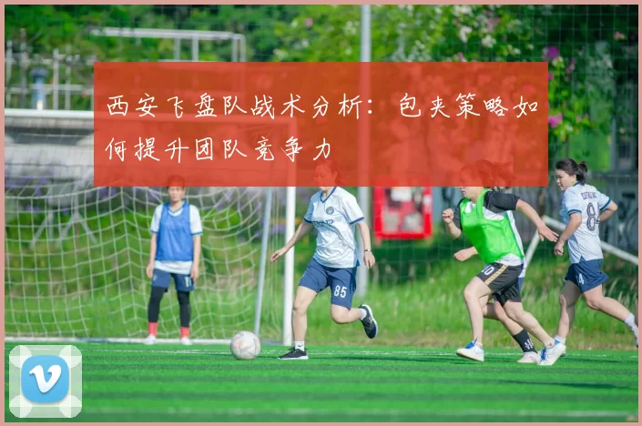 西安飞盘队战术分析：包夹策略如何提升团队竞争力