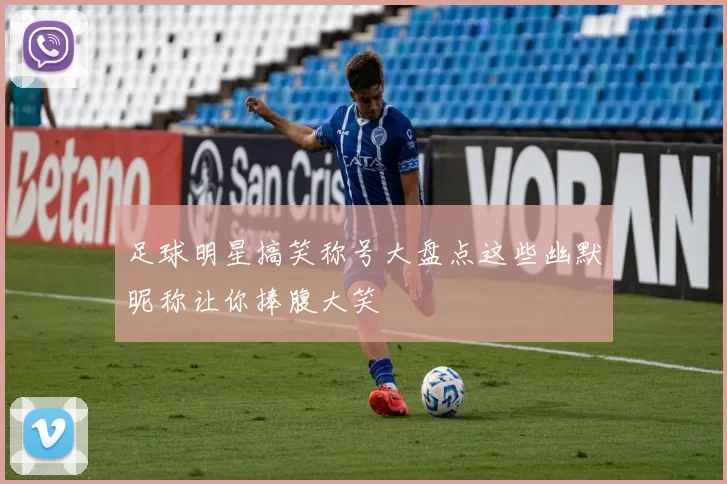 足球明星搞笑称号大盘点这些幽默昵称让你捧腹大笑