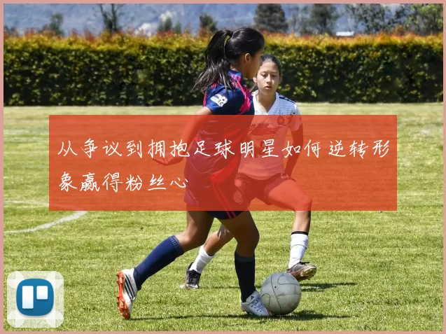 从争议到拥抱足球明星如何逆转形象赢得粉丝心