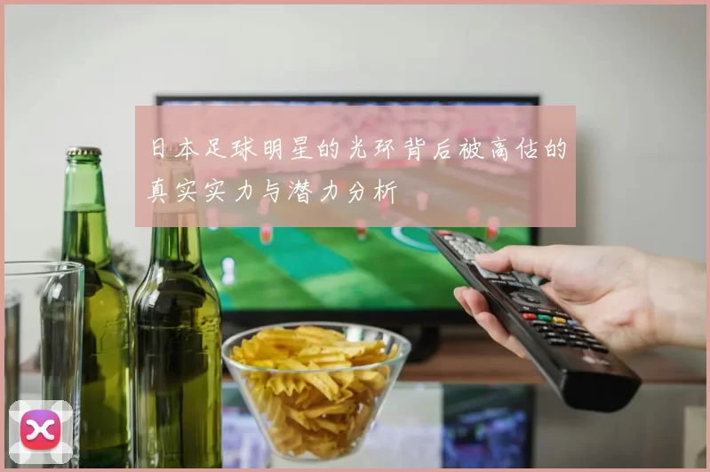 日本足球明星的光环背后被高估的真实实力与潜力分析