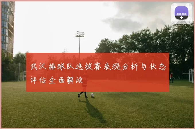 武汉排球队选拔赛表现分析与状态评估全面解读