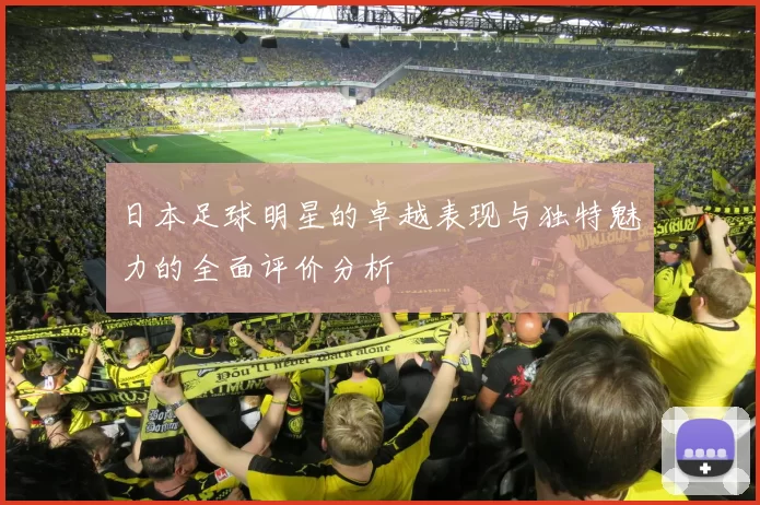 日本足球明星的卓越表现与独特魅力的全面评价分析