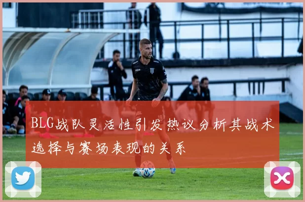 BLG战队灵活性引发热议分析其战术选择与赛场表现的关系