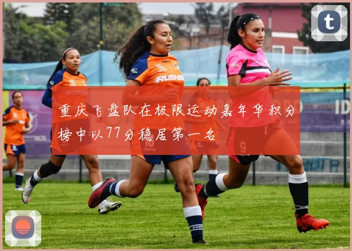 重庆飞盘队在极限运动嘉年华积分榜中以77分稳居第一名