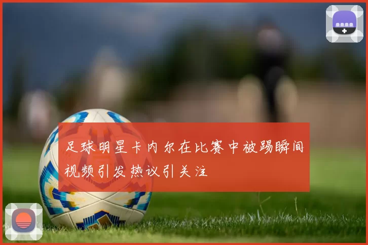 足球明星卡内尔在比赛中被踢瞬间视频引发热议引关注