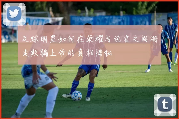 足球明星如何在荣耀与谎言之间游走欺骗上帝的真相揭秘