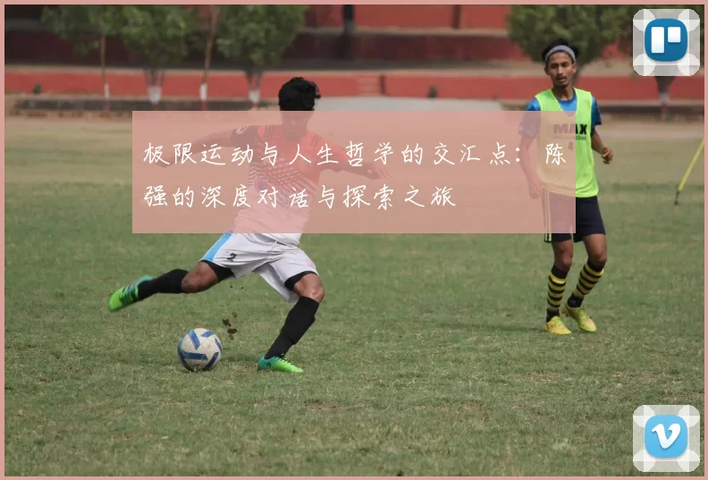 极限运动与人生哲学的交汇点：陈强的深度对话与探索之旅
