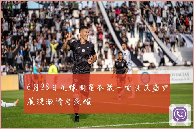 6月28日足球明星齐聚一堂共庆盛典展现激情与荣耀