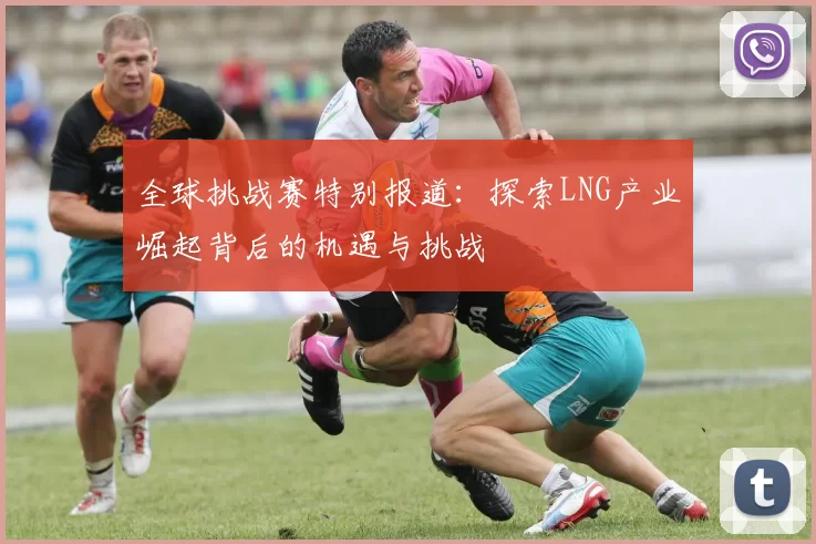 全球挑战赛特别报道：探索LNG产业崛起背后的机遇与挑战