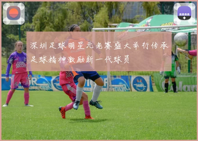 深圳足球明星元老赛盛大举行传承足球精神激励新一代球员