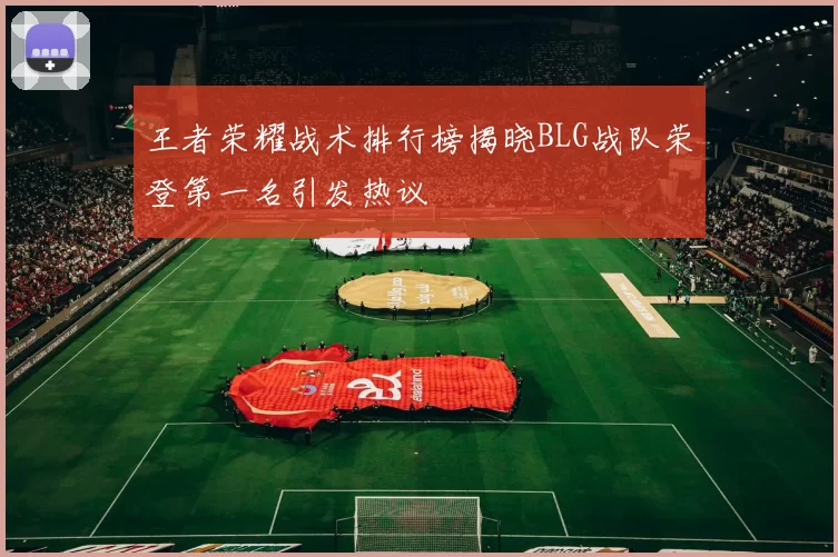 王者荣耀战术排行榜揭晓BLG战队荣登第一名引发热议