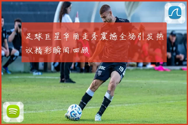 足球巨星华丽走秀震撼全场引发热议精彩瞬间回顾