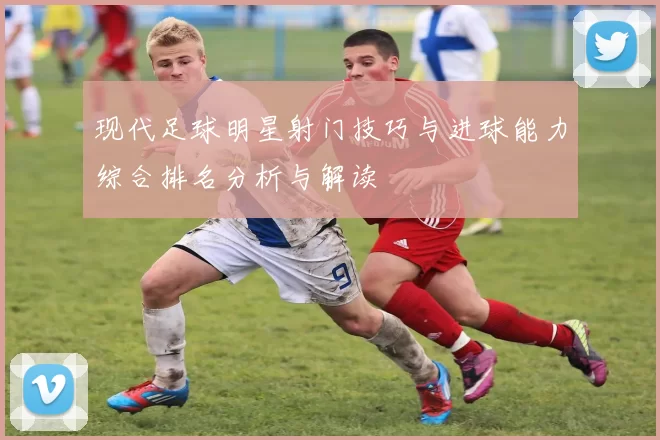 现代足球明星射门技巧与进球能力综合排名分析与解读