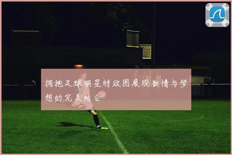 拥抱足球明星特效图展现激情与梦想的完美结合