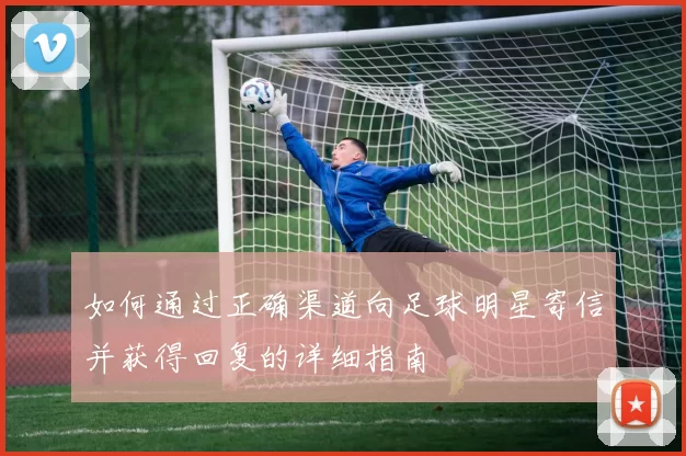 如何通过正确渠道向足球明星寄信并获得回复的详细指南
